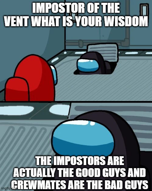 impostors are good guys | IMPOSTOR OF THE VENT WHAT IS YOUR WISDOM; THE IMPOSTORS ARE ACTUALLY THE GOOD GUYS AND CREWMATES ARE THE BAD GUYS | image tagged in impostor of the vent | made w/ Imgflip meme maker