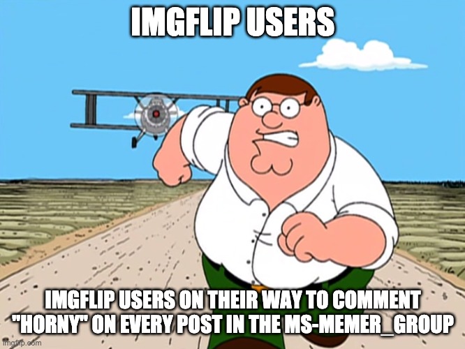 Peter Griffin running away | IMGFLIP USERS; IMGFLIP USERS ON THEIR WAY TO COMMENT "HORNY" ON EVERY POST IN THE MS-MEMER_GROUP | image tagged in peter griffin running away | made w/ Imgflip meme maker
