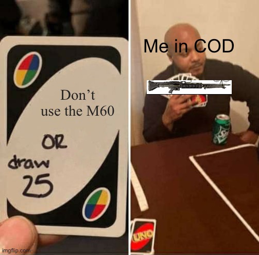 M60 O.P. ? | Me in COD; Don’t use the M60 | image tagged in memes,uno draw 25 cards | made w/ Imgflip meme maker