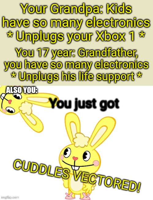 * Sigh * I wanted to do this | Your Grandpa: Kids have so many electronics * Unplugs your Xbox 1 *; You 17 year: Grandfather, you have so many electronics * Unplugs his life support *; ALSO YOU: | image tagged in you just got cuddles vectored htf,you just got vectored,cuddle,happy tree friends | made w/ Imgflip meme maker