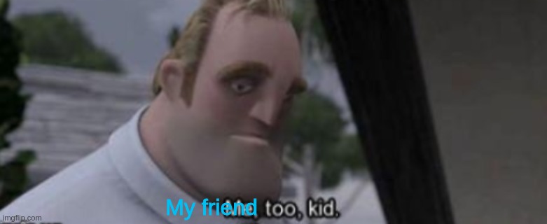 me too kid | My friend | image tagged in me too kid | made w/ Imgflip meme maker