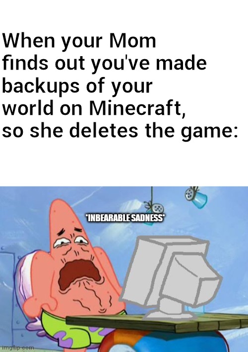 When your Mom finds out you've made backups of your world on Minecraft, so she deletes the game: *INBEARABLE SADNESS* | image tagged in blank white template,patrick star internet disgust | made w/ Imgflip meme maker