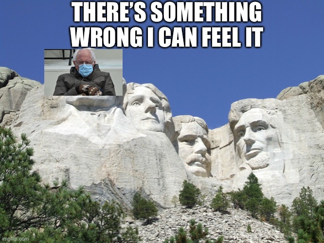 Hmmmm | THERE’S SOMETHING WRONG I CAN FEEL IT | image tagged in mount rushmore,bernie sanders | made w/ Imgflip meme maker