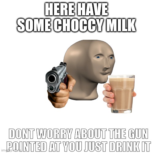 Blank Transparent Square Meme | HERE HAVE SOME CHOCCY MILK; DONT WORRY ABOUT THE GUN POINTED AT YOU JUST DRINK IT | image tagged in memes,blank transparent square,guns,choccy milk,meme man,ha ha tags go brr | made w/ Imgflip meme maker