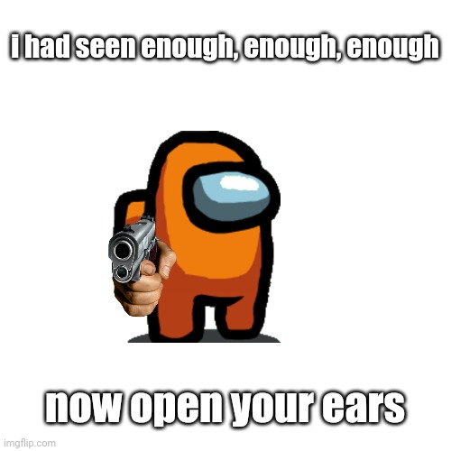 Blank Transparent Square Meme | i had seen enough, enough, enough now open your ears | image tagged in memes,blank transparent square | made w/ Imgflip meme maker