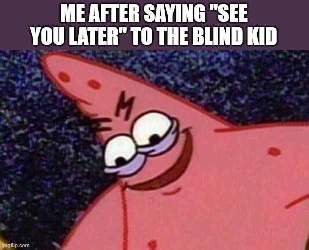 Evil Patrick  | ME AFTER SAYING "SEE YOU LATER" TO THE BLIND KID | image tagged in evil patrick | made w/ Imgflip meme maker