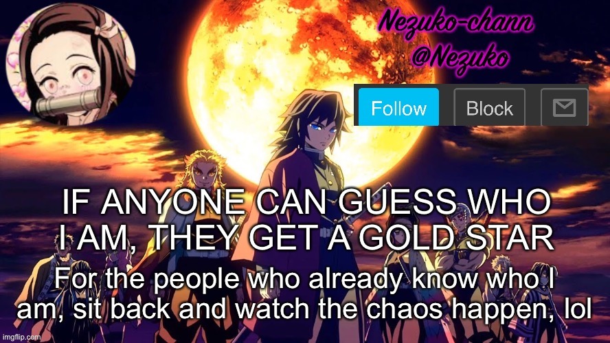 nezuko_chann's temp | IF ANYONE CAN GUESS WHO I AM, THEY GET A GOLD STAR; For the people who already know who I am, sit back and watch the chaos happen, lol | image tagged in nezuko_chann's temp | made w/ Imgflip meme maker