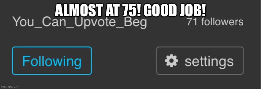 ALMOST AT 75! GOOD JOB! | image tagged in you can upvote beg | made w/ Imgflip meme maker