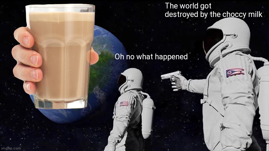 Always Has Been | The world got destroyed by the choccy milk; Oh no what happened | image tagged in memes,always has been | made w/ Imgflip meme maker