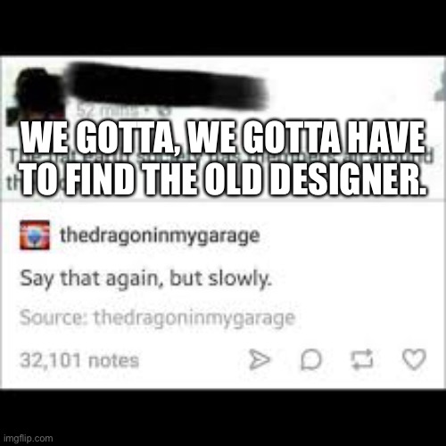 WE GOTTA, WE GOTTA HAVE TO FIND THE OLD DESIGNER. | made w/ Imgflip meme maker