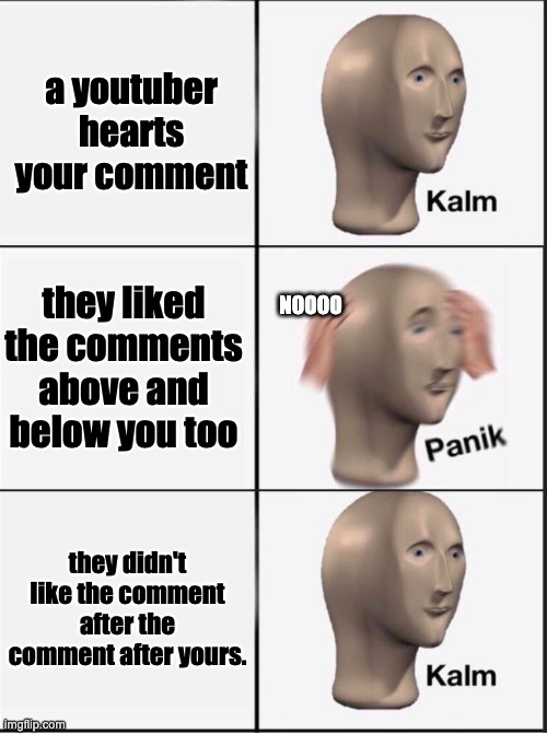 Reverse kalm panik | a youtuber hearts your comment; they liked the comments above and below you too; NOOOO; they didn't like the comment after the comment after yours. | image tagged in reverse kalm panik | made w/ Imgflip meme maker