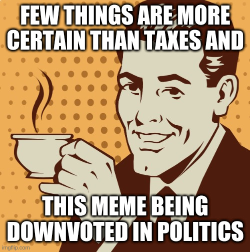 Facing reality now | FEW THINGS ARE MORE CERTAIN THAN TAXES AND; THIS MEME BEING DOWNVOTED IN POLITICS | image tagged in mug approval | made w/ Imgflip meme maker