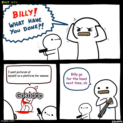 Gokudrip go oof | I post pictures of myself on a platform for memes; Billy go for the head next time, ok; Gokudrip | image tagged in billy what have you done,meme | made w/ Imgflip meme maker