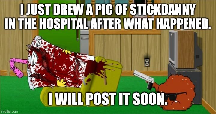 Meatwad slaughters Master Shake | I JUST DREW A PIC OF STICKDANNY IN THE HOSPITAL AFTER WHAT HAPPENED. I WILL POST IT SOON. | image tagged in meatwad slaughters master shake | made w/ Imgflip meme maker