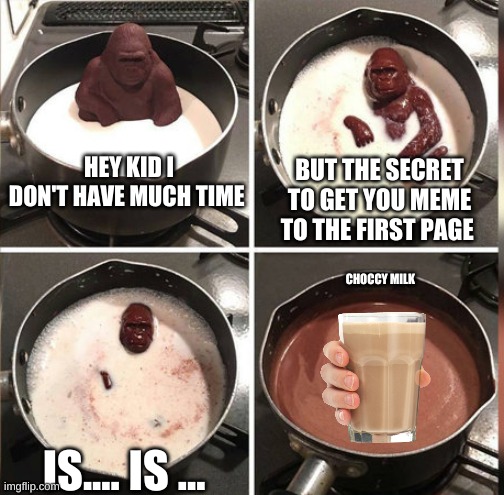 Hey Kid, I don't have much time | HEY KID I DON'T HAVE MUCH TIME; BUT THE SECRET TO GET YOU MEME TO THE FIRST PAGE; CHOCCY MILK; IS.... IS ... | image tagged in hey kid i don't have much time | made w/ Imgflip meme maker