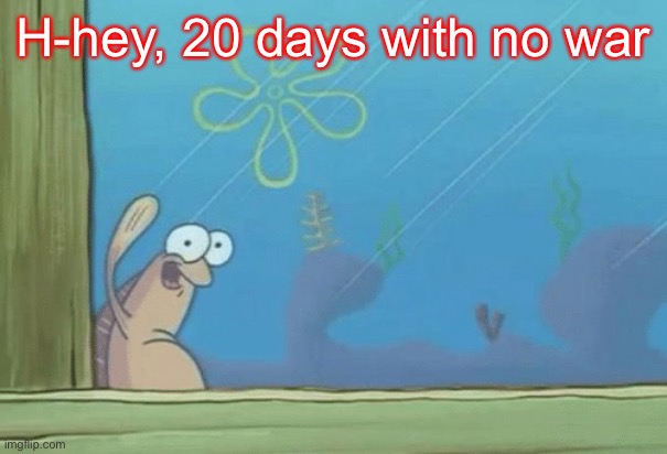 Hey SpongeBob's back | H-hey, 20 days with no war | image tagged in hey spongebob's back | made w/ Imgflip meme maker