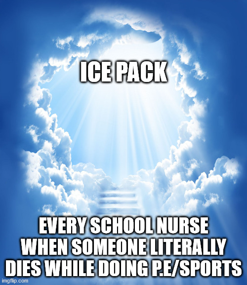 Yes | ICE PACK; EVERY SCHOOL NURSE WHEN SOMEONE LITERALLY DIES WHILE DOING P.E/SPORTS | image tagged in heaven | made w/ Imgflip meme maker