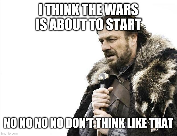 Brace Yourselves X is Coming Meme | I THINK THE WARS IS ABOUT TO START; NO NO NO NO DON'T THINK LIKE THAT | image tagged in memes,brace yourselves x is coming | made w/ Imgflip meme maker