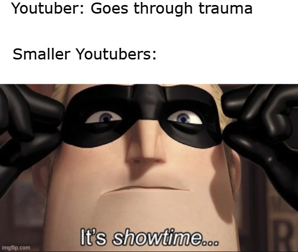 bruh | Youtuber: Goes through trauma; Smaller Youtubers: | image tagged in show time | made w/ Imgflip meme maker