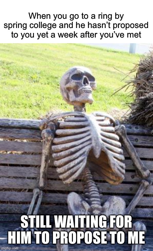 When you go to a ring by spring college and he hasn’t proposed to you yet a week after you’ve met; STILL WAITING FOR HIM TO PROPOSE TO ME | image tagged in blank white template,memes,waiting skeleton | made w/ Imgflip meme maker