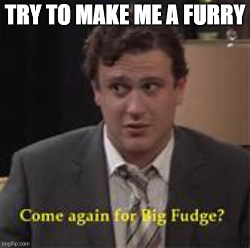 come again for the big fudge | TRY TO MAKE ME A FURRY | image tagged in come again for the big fudge | made w/ Imgflip meme maker