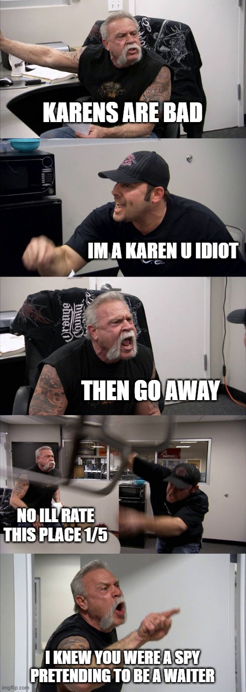 idk | KARENS ARE BAD; IM A KAREN U IDIOT; THEN GO AWAY; NO ILL RATE THIS PLACE 1/5; I KNEW YOU WERE A SPY PRETENDING TO BE A WAITER | image tagged in memes,american chopper argument | made w/ Imgflip meme maker