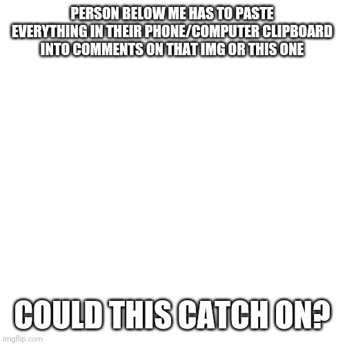 Beware | PERSON BELOW ME HAS TO PASTE EVERYTHING IN THEIR PHONE/COMPUTER CLIPBOARD INTO COMMENTS ON THAT IMG OR THIS ONE; COULD THIS CATCH ON? | image tagged in memes,blank transparent square | made w/ Imgflip meme maker