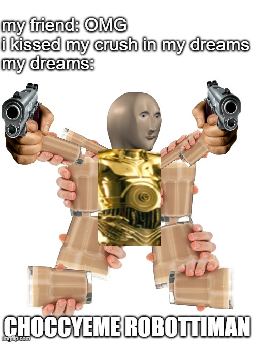 choccyeme robottiman | my friend: OMG i kissed my crush in my dreams
my dreams:; CHOCCYEME ROBOTTIMAN | image tagged in memes,blank transparent square,choccy milk,meme man,choccyeme robottiman | made w/ Imgflip meme maker