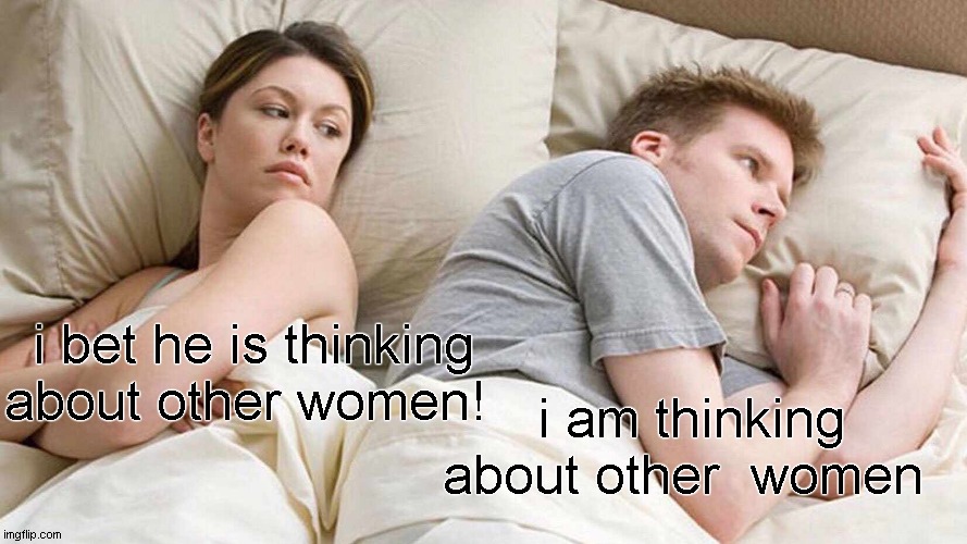 I Bet He's Thinking About Other Women Meme | i bet he is thinking about other women! i am thinking about other  women | image tagged in memes,i bet he's thinking about other women | made w/ Imgflip meme maker