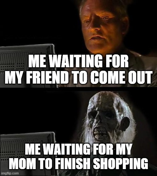 I'll Just Wait Here Meme | ME WAITING F0R MY FRIEND TO COME OUT; ME WAITING FOR MY MOM TO FINISH SHOPPING | image tagged in memes,i'll just wait here | made w/ Imgflip meme maker