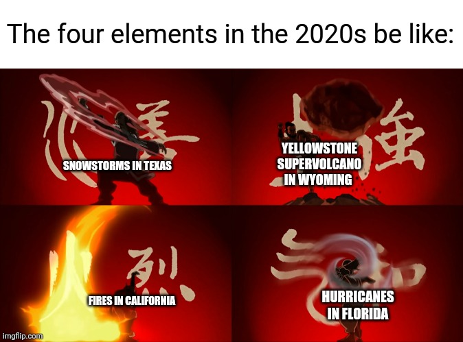 The Four Elements | The four elements in the 2020s be like:; YELLOWSTONE SUPERVOLCANO IN WYOMING; SNOWSTORMS IN TEXAS; FIRES IN CALIFORNIA; HURRICANES IN FLORIDA | image tagged in the four elements,avatar the last airbender,memes,2020 | made w/ Imgflip meme maker