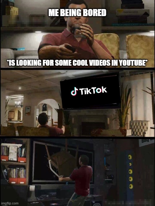 TikToks... | ME BEING BORED; *IS LOOKING FOR SOME COOL VIDEOS IN YOUTUBE* | image tagged in gta 5 | made w/ Imgflip meme maker