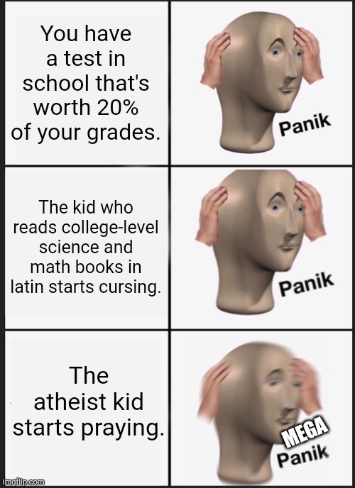 Panik Kalm Panik Meme | You have a test in school that's worth 20% of your grades. The kid who reads college-level science and math books in latin starts cursing. The atheist kid starts praying. MEGA | image tagged in memes,panik kalm panik | made w/ Imgflip meme maker