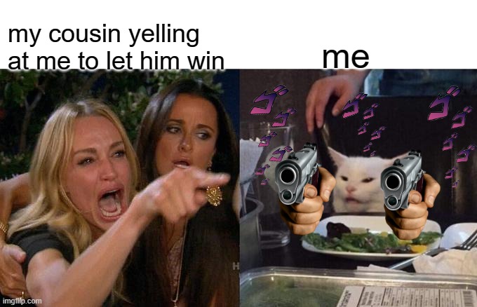 yes | my cousin yelling at me to let him win; me | image tagged in memes,woman yelling at cat | made w/ Imgflip meme maker