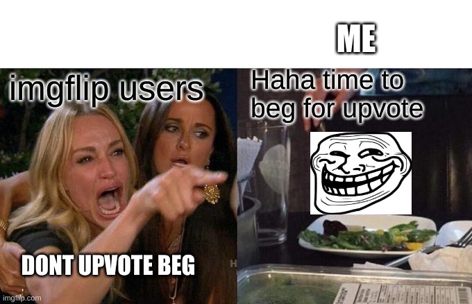 HAHA GIVE UPVOTE | ME; imgflip users; Haha time to beg for upvote; DONT UPVOTE BEG | image tagged in memes,woman yelling at cat | made w/ Imgflip meme maker
