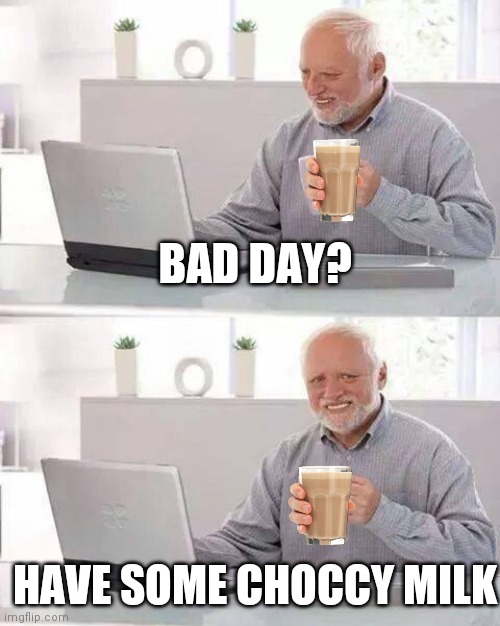 CHOCCY MILK CHOCCY MILK CHOCCY MILK | BAD DAY? HAVE SOME CHOCCY MILK | image tagged in memes,hide the pain harold | made w/ Imgflip meme maker