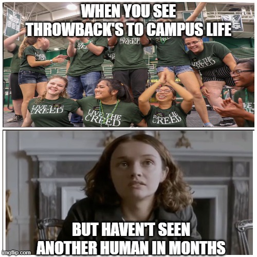 taken splitscreen | WHEN YOU SEE THROWBACK'S TO CAMPUS LIFE; BUT HAVEN'T SEEN ANOTHER HUMAN IN MONTHS | image tagged in taken splitscreen | made w/ Imgflip meme maker