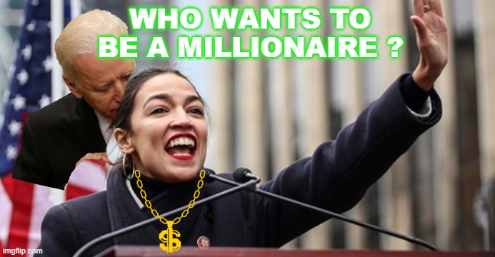 WHO WANTS TO BE A MILLIONAIRE ? | WHO WANTS TO BE A MILLIONAIRE ? | image tagged in aoc stop | made w/ Imgflip meme maker