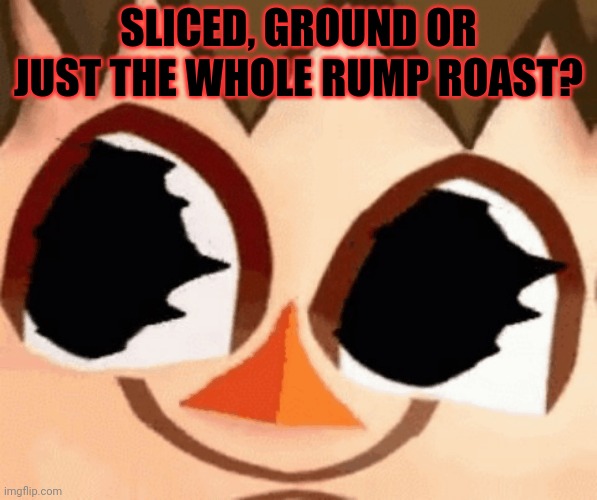 SLICED, GROUND OR JUST THE WHOLE RUMP ROAST? | made w/ Imgflip meme maker