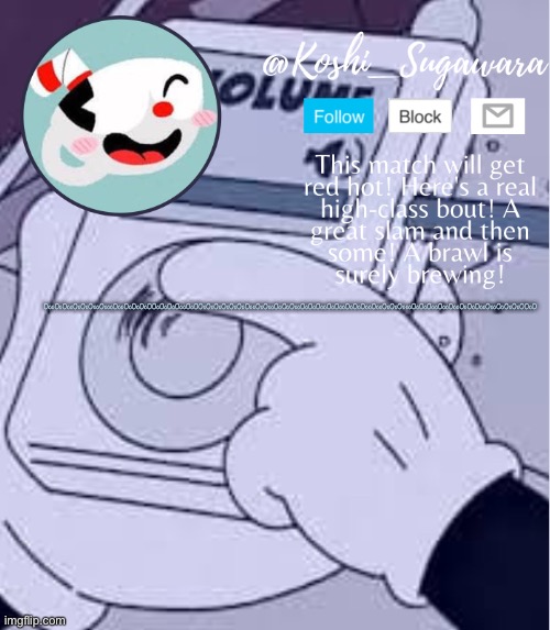 Idk lmao | OooOoOooOoOoOooOoooOooOoOoOoOOoOoOoOooOoOOoOoOoOoOoOoOooOoOooOoOoOooOoOoOooOoOooOoOoOooOooOoOoOoooOoOoOooOooOooOoOoOooOooOoOoOoOOoO | image tagged in cuphead template | made w/ Imgflip meme maker