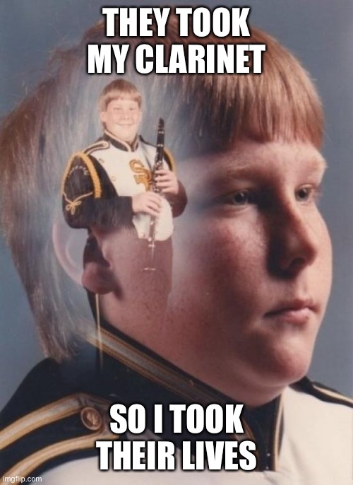 Oof | THEY TOOK MY CLARINET; SO I TOOK THEIR LIVES | image tagged in memes,ptsd clarinet boy,funny memes,funny,dark humor | made w/ Imgflip meme maker