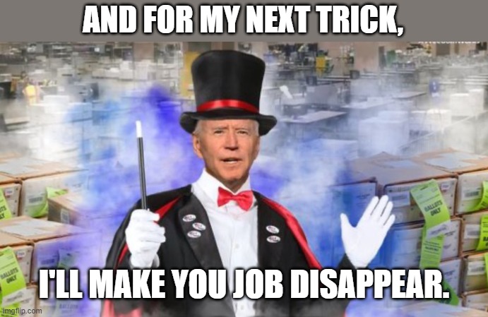 Joementia strikes again. | AND FOR MY NEXT TRICK, I'LL MAKE YOU JOB DISAPPEAR. | image tagged in lockdowns,economy,quid pro joe | made w/ Imgflip meme maker