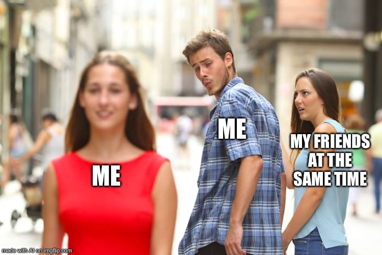 Distracted Boyfriend Meme | ME; MY FRIENDS AT THE SAME TIME; ME | image tagged in memes,distracted boyfriend | made w/ Imgflip meme maker