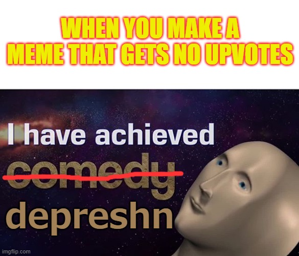 I'm an over-achiever | WHEN YOU MAKE A MEME THAT GETS NO UPVOTES; depreshn | image tagged in i have achieved comedy,memes,depression,no upvotes | made w/ Imgflip meme maker