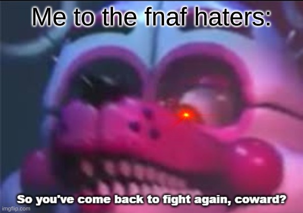 >:( | Me to the fnaf haters: | image tagged in so you 've come back to fight again coward | made w/ Imgflip meme maker
