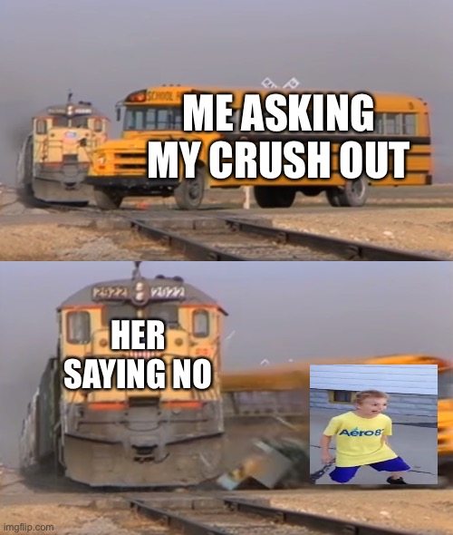 A train hitting a school bus | ME ASKING MY CRUSH OUT; HER SAYING NO | image tagged in a train hitting a school bus | made w/ Imgflip meme maker