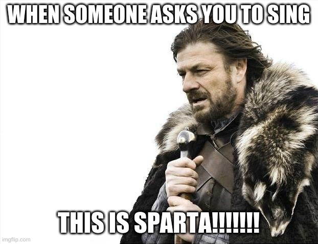 Brace Yourselves X is Coming | WHEN SOMEONE ASKS YOU TO SING; THIS IS SPARTA!!!!!!! | image tagged in memes,brace yourselves x is coming | made w/ Imgflip meme maker