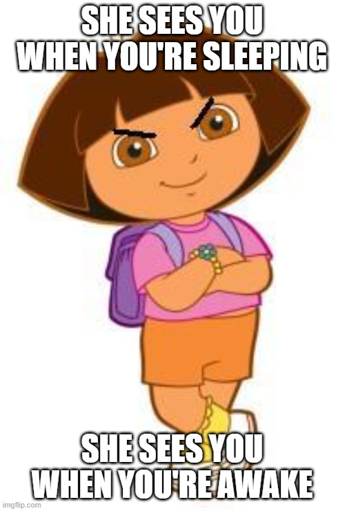 dora | SHE SEES YOU WHEN YOU'RE SLEEPING SHE SEES YOU WHEN YOU'RE AWAKE | image tagged in dora | made w/ Imgflip meme maker