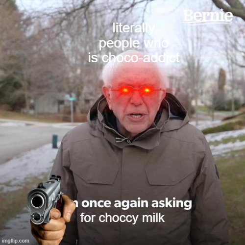 e | literally people who is choco-addict; for choccy milk | image tagged in memes,bernie i am once again asking for your support | made w/ Imgflip meme maker