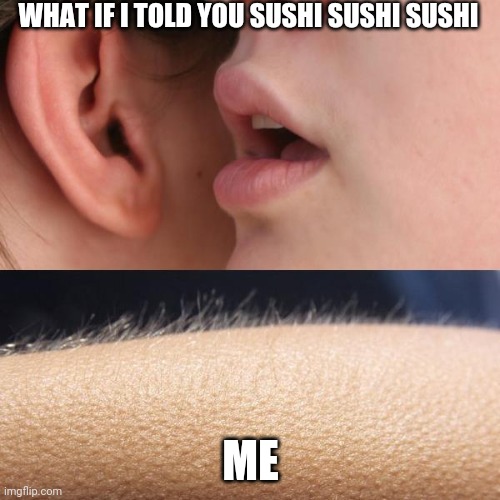 sushi sushi | WHAT IF I TOLD YOU SUSHI SUSHI SUSHI; ME | image tagged in whisper and goosebumps | made w/ Imgflip meme maker